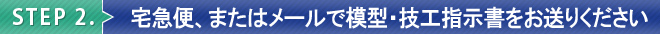 STEP 2. 宅急便、またはメールで模型・技工指示書をお送りください