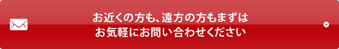 お近くの方も、遠方の方もまずはお気軽にお問い合わせください