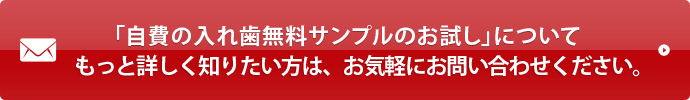 「自費の入れ歯無料サンプルのお試し」についてもっと詳しく知りたい方は、お気軽にお問い合わせください。