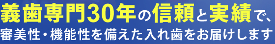義歯専門30年の信頼と実績で、審美性・機能性を備えた入れ歯をお届けします